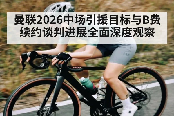 曼联2026中场引援目标与B费续约谈判进展全面深度观察（kaiyun）