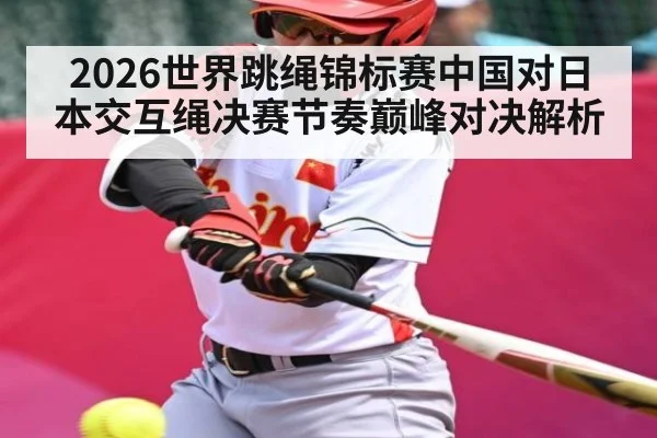 2026世界跳绳锦标赛中国对日本交互绳决赛节奏巅峰对决解析
