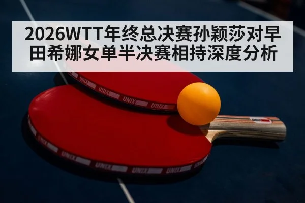 2026WTT年终总决赛孙颖莎对早田希娜女单半决赛相持深度分析 - kaiyun